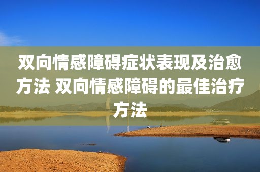 双向情感障碍症状表现及治愈方法 双向情感障碍的最佳治疗方法