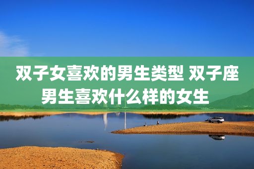 双子女喜欢的男生类型 双子座男生喜欢什么样的女生 