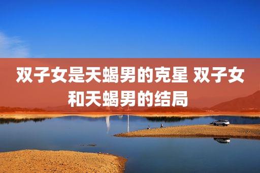双子女是天蝎男的克星 双子女和天蝎男的结局 