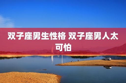 双子座男生性格 双子座男人太可怕