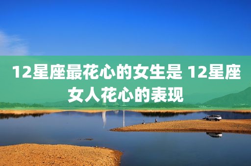 12星座最花心的女生是 12星座女人花心的表现