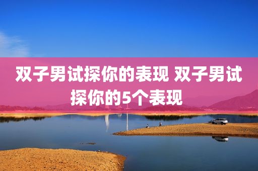 双子男试探你的表现 双子男试探你的5个表现 