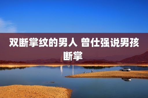 双断掌纹的男人 曾仕强说男孩断掌 