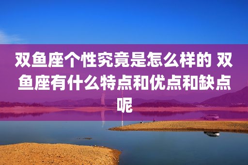 双鱼座个性究竟是怎么样的 双鱼座有什么特点和优点和缺点呢