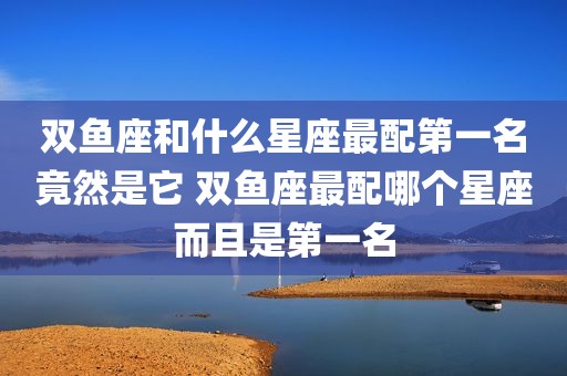 双鱼座和什么星座最配第一名竟然是它 双鱼座最配哪个星座而且是第一名