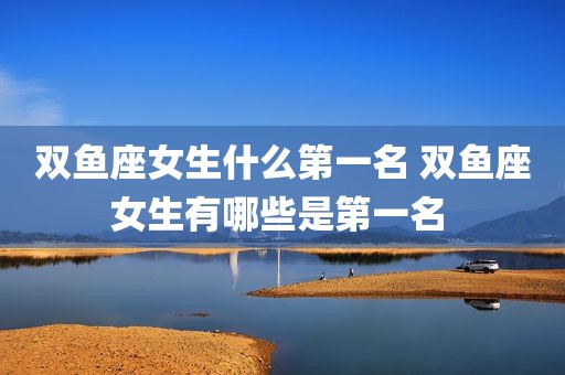 双鱼座女生什么第一名 双鱼座女生有哪些是第一名 