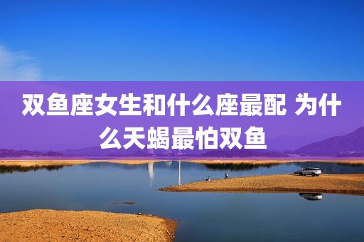 双鱼座女生和什么座最配 为什么天蝎最怕双鱼