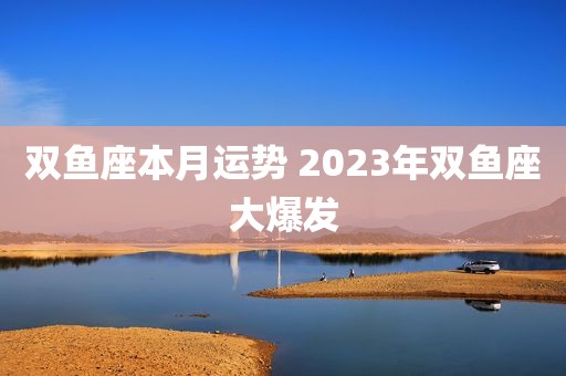 双鱼座本月运势 2023年双鱼座大爆发