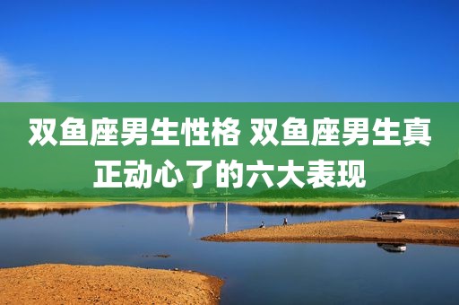 双鱼座男生性格 双鱼座男生真正动心了的六大表现