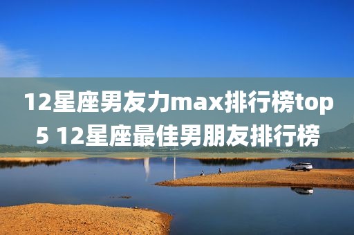 12星座男友力max排行榜top5 12星座最佳男朋友排行榜