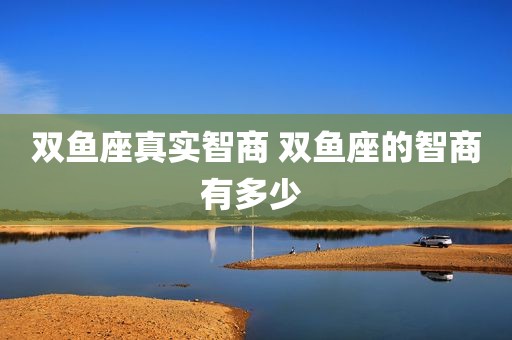 双鱼座真实智商 双鱼座的智商有多少 