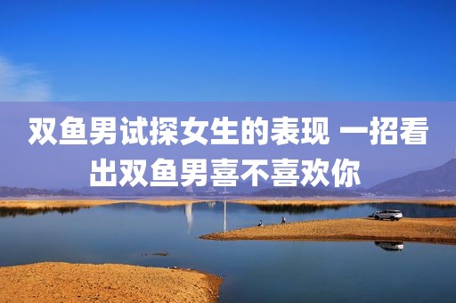 双鱼男试探女生的表现 一招看出双鱼男喜不喜欢你 