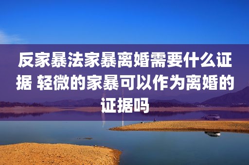 反家暴法家暴离婚需要什么证据 轻微的家暴可以作为离婚的证据吗
