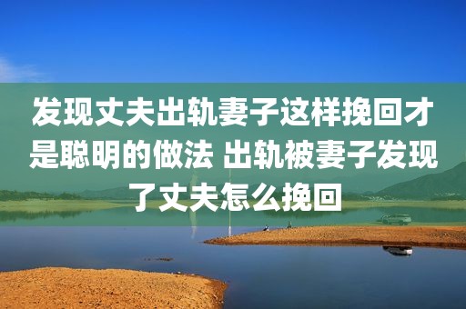 发现丈夫出轨妻子这样挽回才是聪明的做法 出轨被妻子发现了丈夫怎么挽回