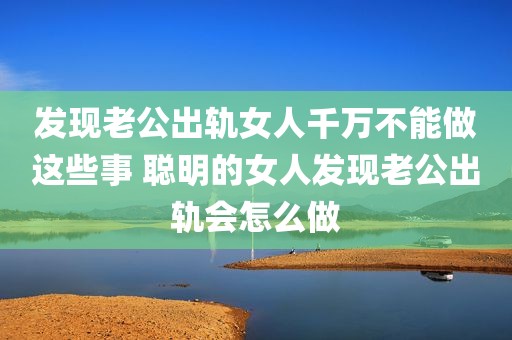 发现老公出轨女人千万不能做这些事 聪明的女人发现老公出轨会怎么做