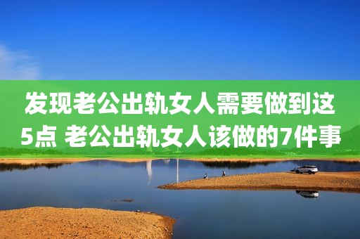 发现老公出轨女人需要做到这5点 老公出轨女人该做的7件事