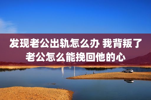 发现老公出轨怎么办 我背叛了老公怎么能挽回他的心
