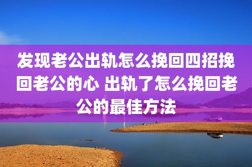 发现老公出轨怎么挽回四招挽回老公的心 出轨了怎么挽回老公的最佳方法