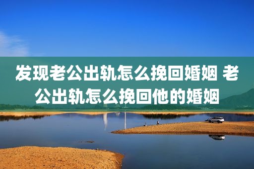 发现老公出轨怎么挽回婚姻 老公出轨怎么挽回他的婚姻