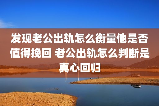 发现老公出轨怎么衡量他是否值得挽回 老公出轨怎么判断是真心回归