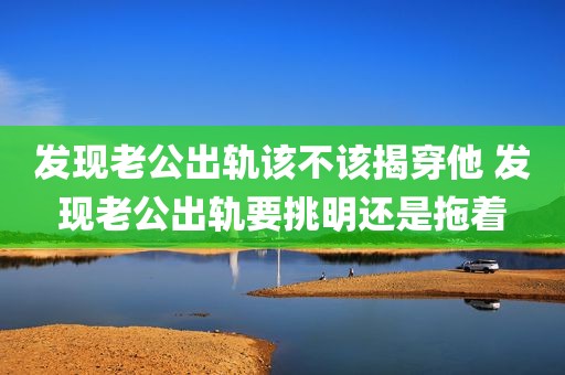 发现老公出轨该不该揭穿他 发现老公出轨要挑明还是拖着