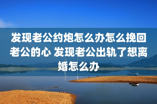 发现老公约炮怎么办怎么挽回老公的心 发现老公出轨了想离婚怎么办