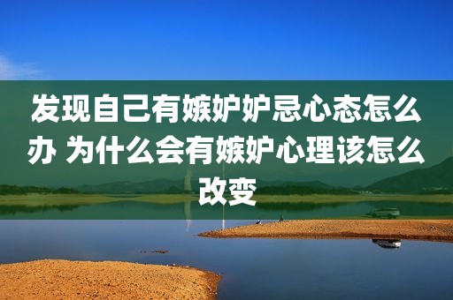 发现自己有嫉妒妒忌心态怎么办 为什么会有嫉妒心理该怎么改变