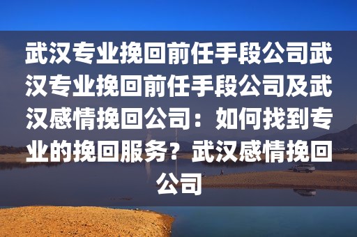 武汉专业挽回前任手段公司武汉专业挽回前任手段公司及武汉感情挽回公司：如何找到专业的挽回服务？武汉感情挽回公司