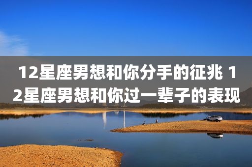 12星座男想和你分手的征兆 12星座男想和你过一辈子的表现