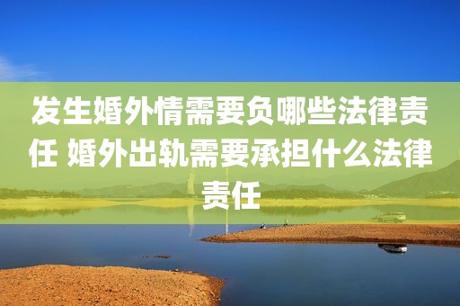 发生婚外情需要负哪些法律责任 婚外出轨需要承担什么法律责任