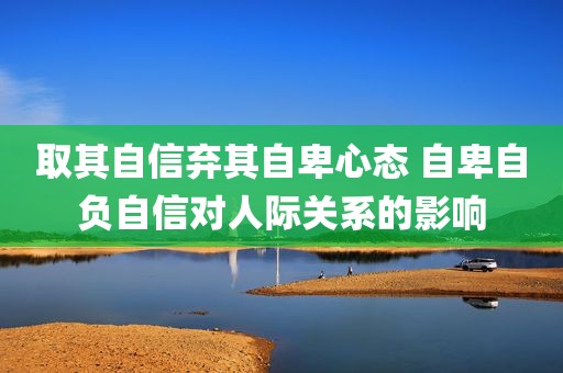 取其自信弃其自卑心态 自卑自负自信对人际关系的影响