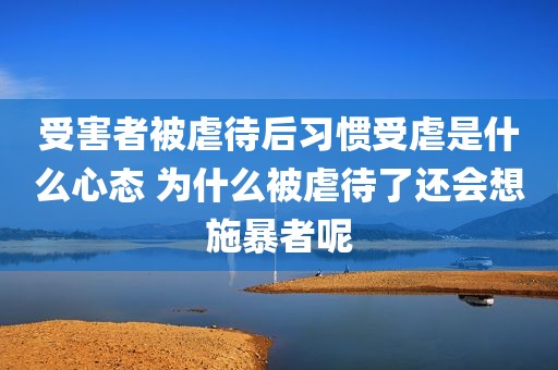 受害者被虐待后习惯受虐是什么心态 为什么被虐待了还会想施暴者呢