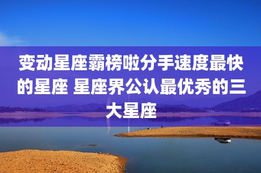 变动星座霸榜啦分手速度最快的星座 星座界公认最优秀的三大星座