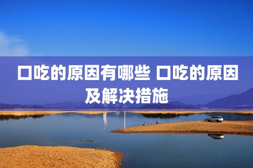 口吃的原因有哪些 口吃的原因及解决措施