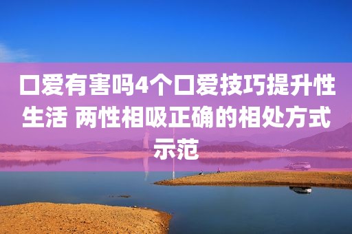 口爱有害吗4个口爱技巧提升性生活 两性相吸正确的相处方式示范