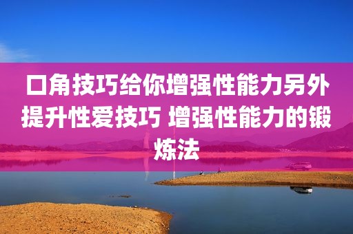口角技巧给你增强性能力另外提升性爱技巧 增强性能力的锻炼法
