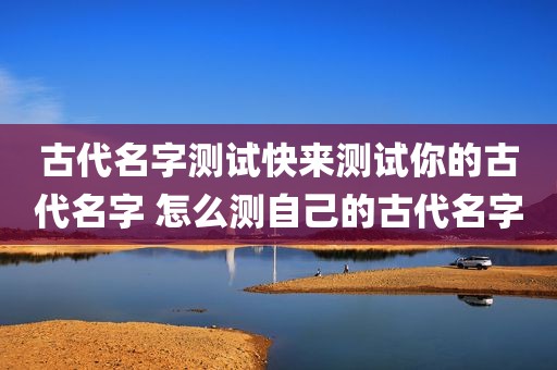 古代名字测试快来测试你的古代名字 怎么测自己的古代名字