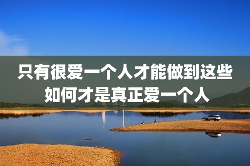 只有很爱一个人才能做到这些 如何才是真正爱一个人