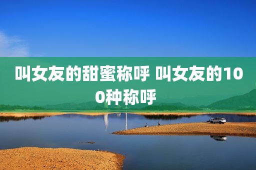 叫女友的甜蜜称呼 叫女友的100种称呼 
