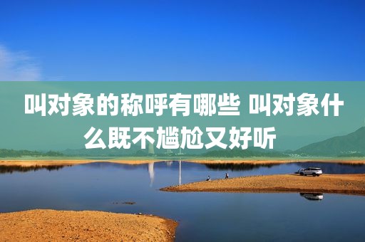 叫对象的称呼有哪些 叫对象什么既不尴尬又好听 