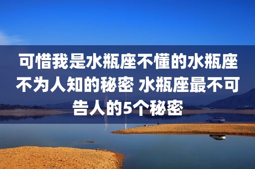 可惜我是水瓶座不懂的水瓶座不为人知的秘密 水瓶座最不可告人的5个秘密
