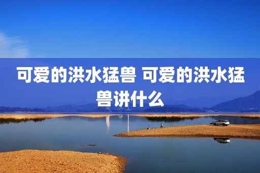 可爱的洪水猛兽 可爱的洪水猛兽讲什么