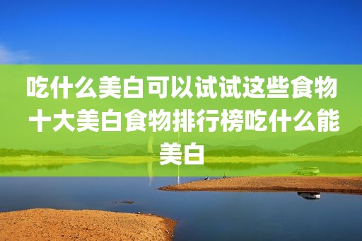 吃什么美白可以试试这些食物 十大美白食物排行榜吃什么能美白