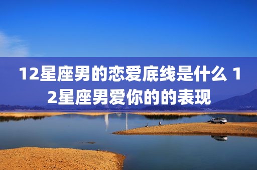 12星座男的恋爱底线是什么 12星座男爱你的的表现