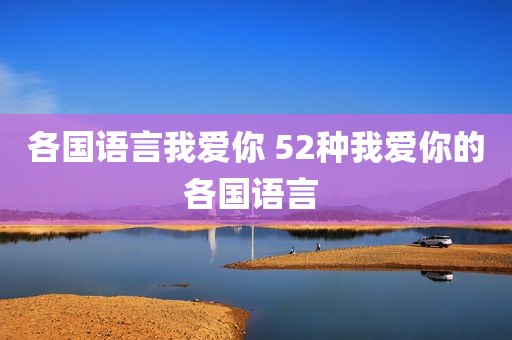 各国语言我爱你 52种我爱你的各国语言 