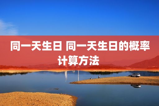 同一天生日 同一天生日的概率计算方法 