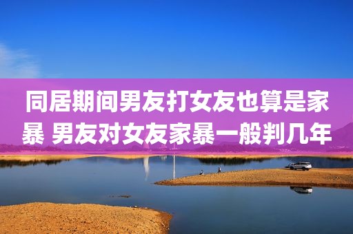 同居期间男友打女友也算是家暴 男友对女友家暴一般判几年