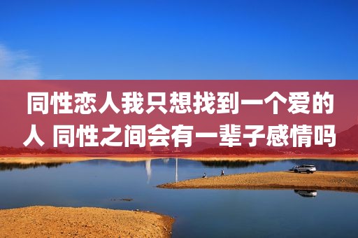 同性恋人我只想找到一个爱的人 同性之间会有一辈子感情吗