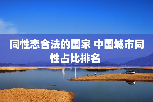 同性恋合法的国家 中国城市同性占比排名 