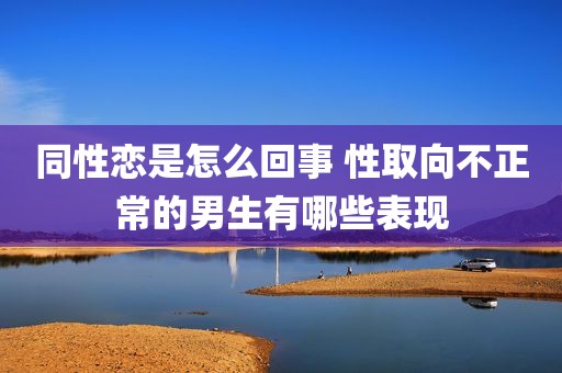 同性恋是怎么回事 性取向不正常的男生有哪些表现
